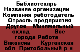 Библиотекарь › Название организации ­ Компания-работодатель › Отрасль предприятия ­ Другое › Минимальный оклад ­ 18 000 - Все города Работа » Вакансии   . Курганская обл.,Притобольный р-н